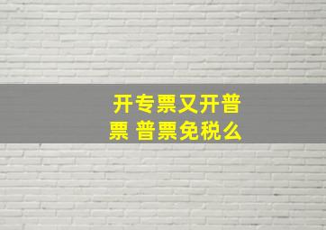 开专票又开普票 普票免税么